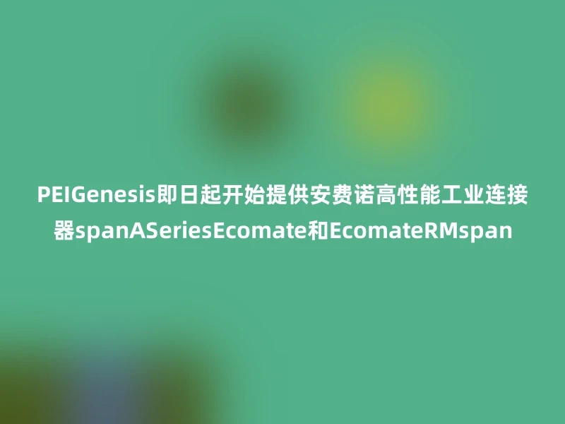 PEIGenesis即日起开始提供安费诺高性能工业连接器spanASeriesEcomate和EcomateRMspan