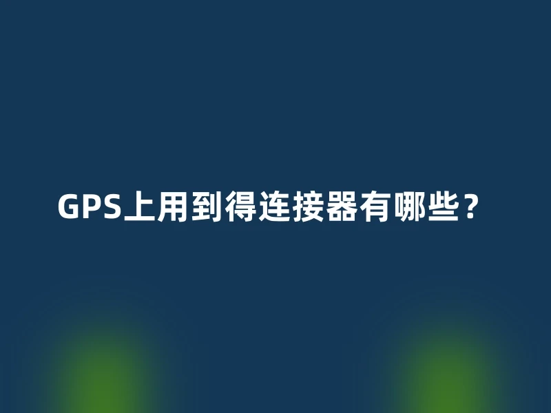 GPS上用到得连接器有哪些？