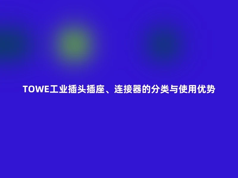 TOWE工业插头插座、连接器的分类与使用优势