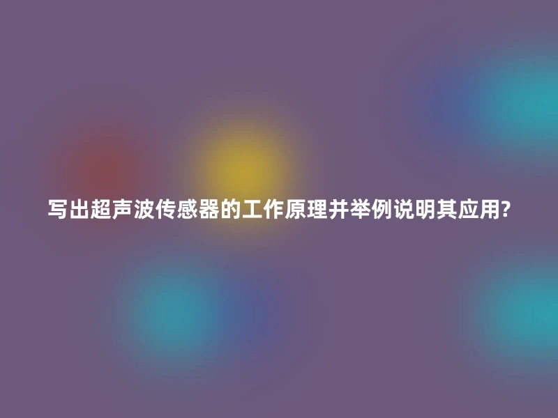 写出超声波传感器的工作原理并举例说明其应用?