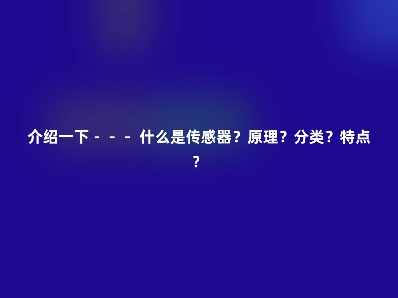 介绍一下－－－ 什么是传感器？原理？分类？特点？