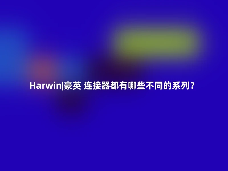 Harwin|豪英 连接器都有哪些不同的系列？