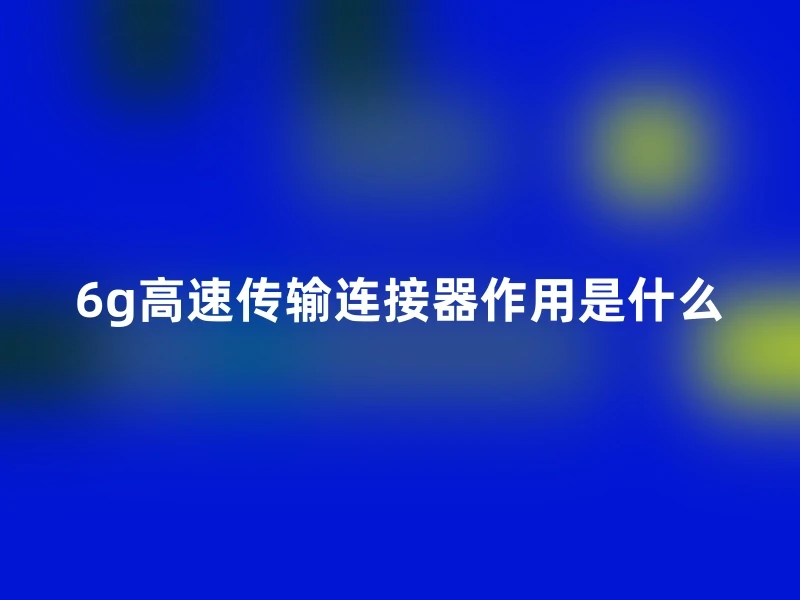 6g高速传输连接器作用是什么